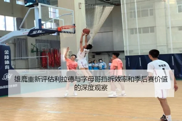 雄鹿重新评估利拉德与字母哥挡拆效率和季后赛价值的深度观察 - kaiyun