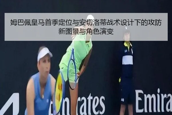 姆巴佩皇马首季定位与安切洛蒂战术设计下的攻防新图景与角色演变 - kaiyun