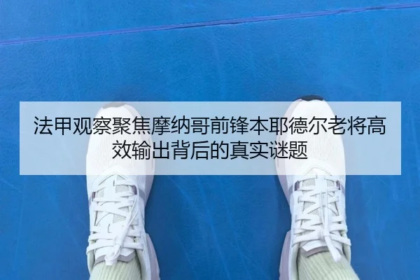 法甲观察聚焦摩纳哥前锋本耶德尔老将高效输出背后的真实谜题
