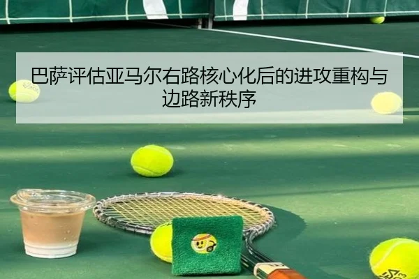 巴萨评估亚马尔右路核心化后的进攻重构与边路新秩序