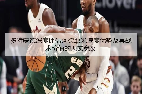多特蒙德深度评估阿德耶米速度优势及其战术价值的现实意义 - kaiyun
