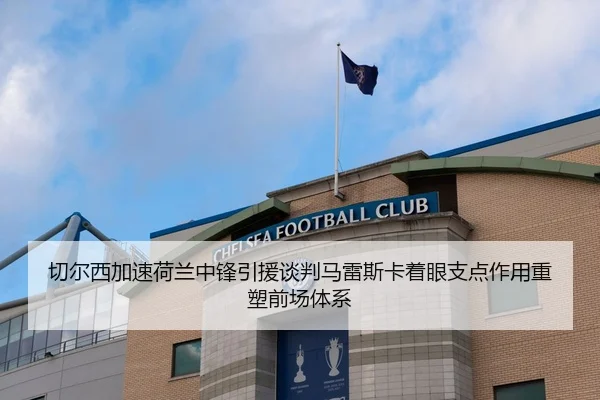 切尔西加速荷兰中锋引援谈判马雷斯卡着眼支点作用重塑前场体系 - kaiyun