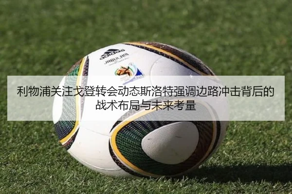 利物浦关注戈登转会动态斯洛特强调边路冲击背后的战术布局与未来考量